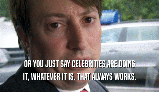 OR YOU JUST SAY CELEBRITIES ARE DOING IT, WHATEVER IT IS. THAT ALWAYS WORKS. 