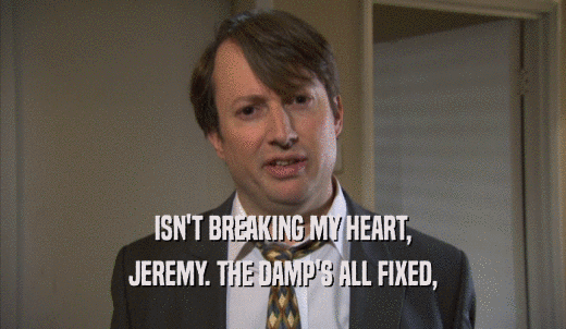 ISN'T BREAKING MY HEART, JEREMY. THE DAMP'S ALL FIXED, 