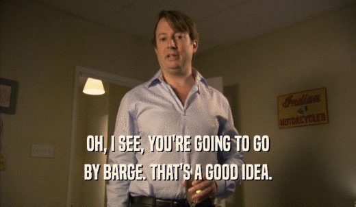 OH, I SEE, YOU'RE GOING TO GO BY BARGE. THAT'S A GOOD IDEA. 