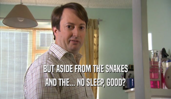 BUT ASIDE FROM THE SNAKES
 AND THE... NO SLEEP, GOOD?
 
