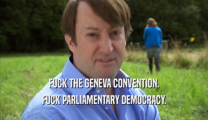 FUCK THE GENEVA CONVENTION. FUCK PARLIAMENTARY DEMOCRACY. 