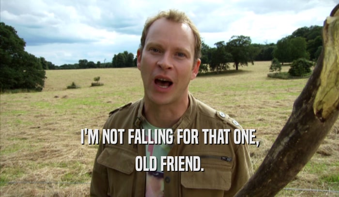 I'M NOT FALLING FOR THAT ONE, OLD FRIEND. 
