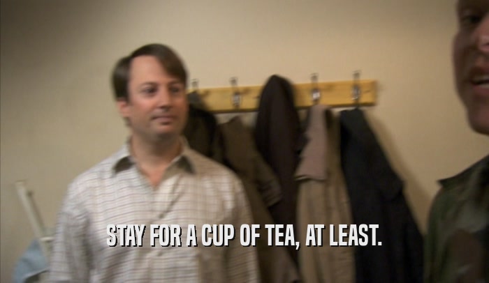 STAY FOR A CUP OF TEA, AT LEAST.  