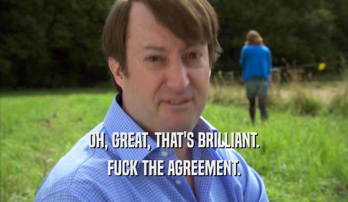 OH, GREAT, THAT'S BRILLIANT. FUCK THE AGREEMENT. 