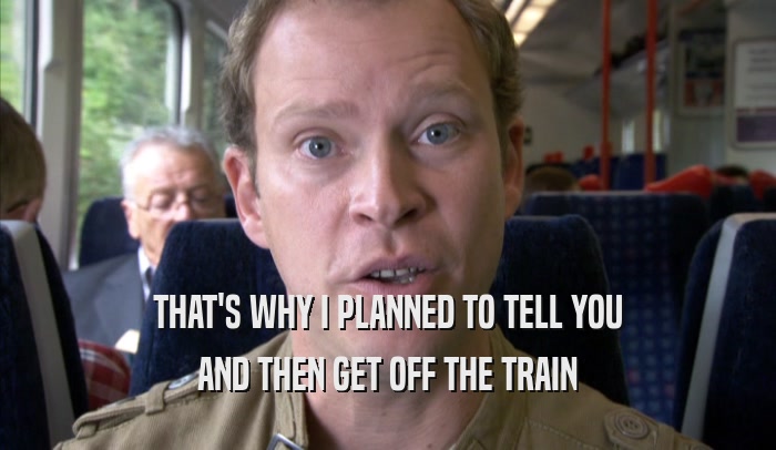 THAT'S WHY I PLANNED TO TELL YOU AND THEN GET OFF THE TRAIN AND THEN GET OFF THE TRAIN