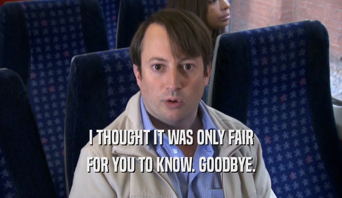 I THOUGHT IT WAS ONLY FAIR FOR YOU TO KNOW. GOODBYE. 