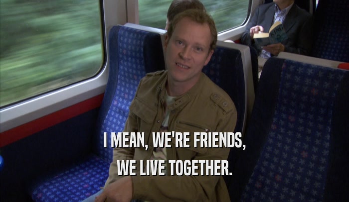 I MEAN, WE'RE FRIENDS, WE LIVE TOGETHER. 