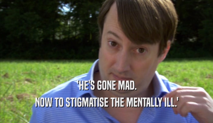 'HE'S GONE MAD. NOW TO STIGMATISE THE MENTALLY ILL.' 