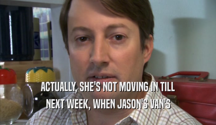 ACTUALLY, SHE'S NOT MOVING IN TILL NEXT WEEK, WHEN JASON'S VAN'S NEXT WEEK, WHEN JASON'S VAN'S