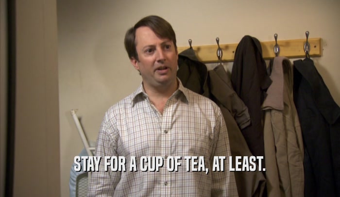 STAY FOR A CUP OF TEA, AT LEAST.  