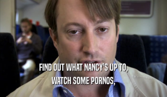 FIND OUT WHAT NANCY'S UP TO, WATCH SOME PORNOS, 