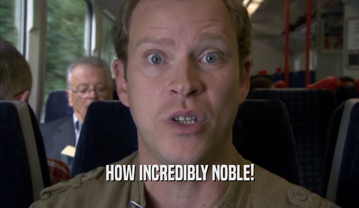 HOW INCREDIBLY NOBLE!  