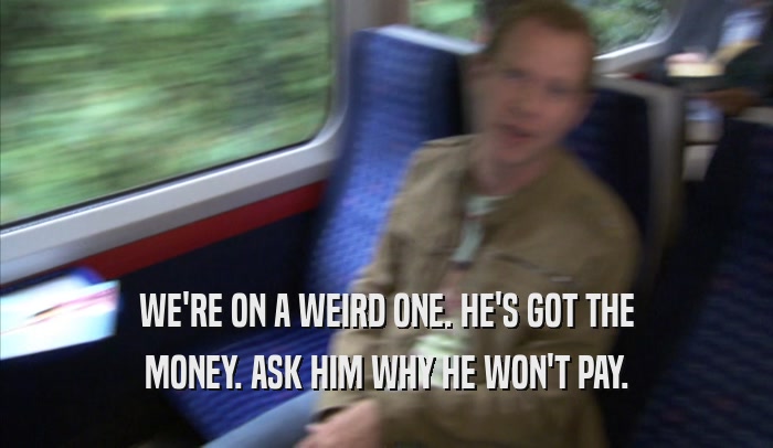 WE'RE ON A WEIRD ONE. HE'S GOT THE MONEY. ASK HIM WHY HE WON'T PAY. 