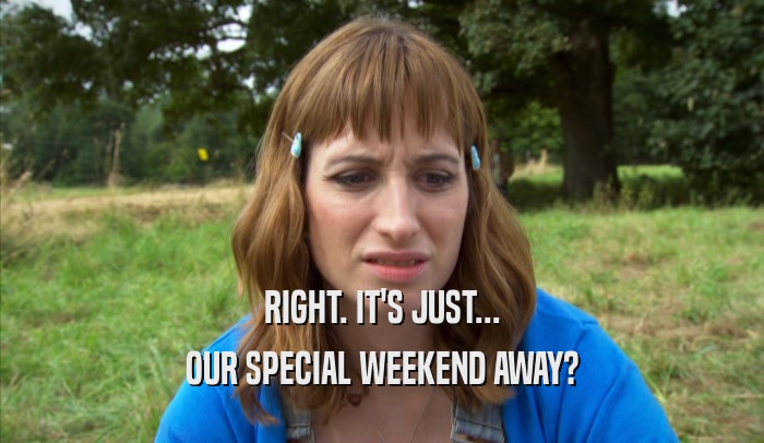 RIGHT. IT'S JUST... OUR SPECIAL WEEKEND AWAY? 