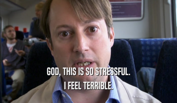 GOD, THIS IS SO STRESSFUL. I FEEL TERRIBLE. 