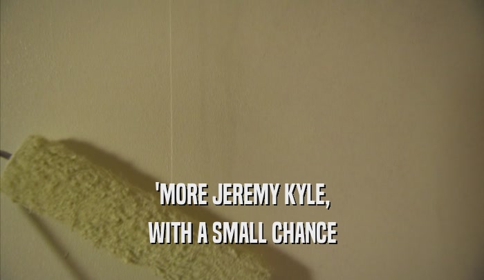 'MORE JEREMY KYLE, WITH A SMALL CHANCE 