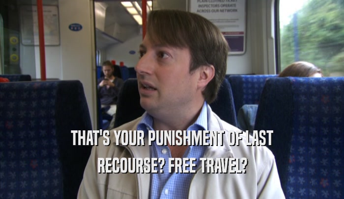 THAT'S YOUR PUNISHMENT OF LAST RECOURSE? FREE TRAVEL? 
