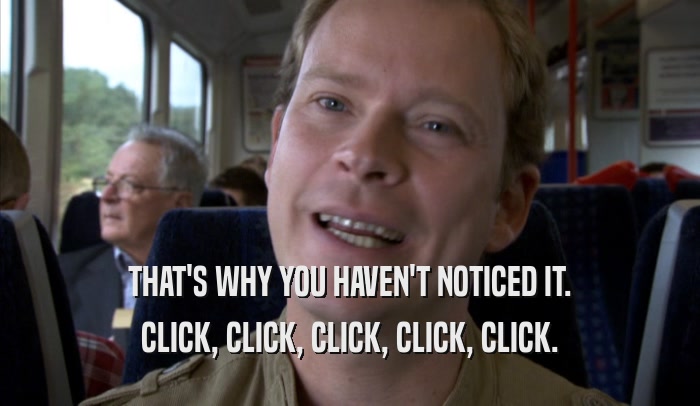 THAT'S WHY YOU HAVEN'T NOTICED IT. CLICK, CLICK, CLICK, CLICK, CLICK. 
