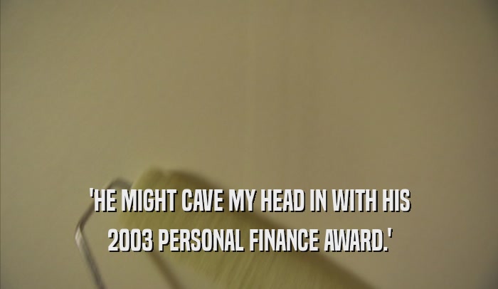 'HE MIGHT CAVE MY HEAD IN WITH HIS 2003 PERSONAL FINANCE AWARD.' 