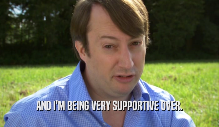 AND I'M BEING VERY SUPPORTIVE OVER.  