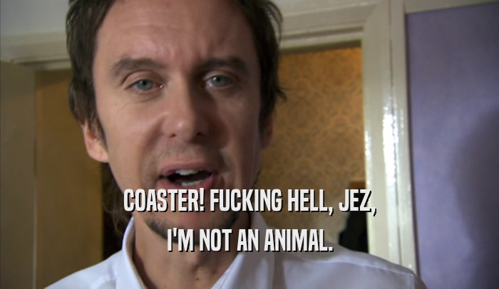 COASTER! FUCKING HELL, JEZ, I'M NOT AN ANIMAL. 