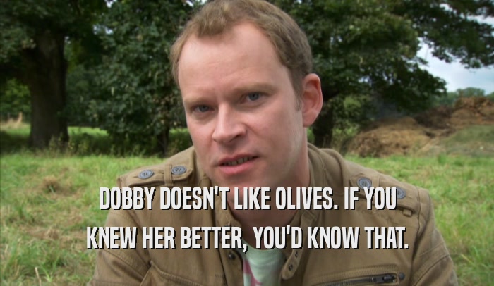 DOBBY DOESN'T LIKE OLIVES. IF YOU KNEW HER BETTER, YOU'D KNOW THAT. 