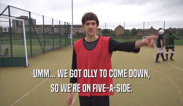 UMM... WE GOT OLLY TO COME DOWN, SO WE'RE ON FIVE-A-SIDE. 