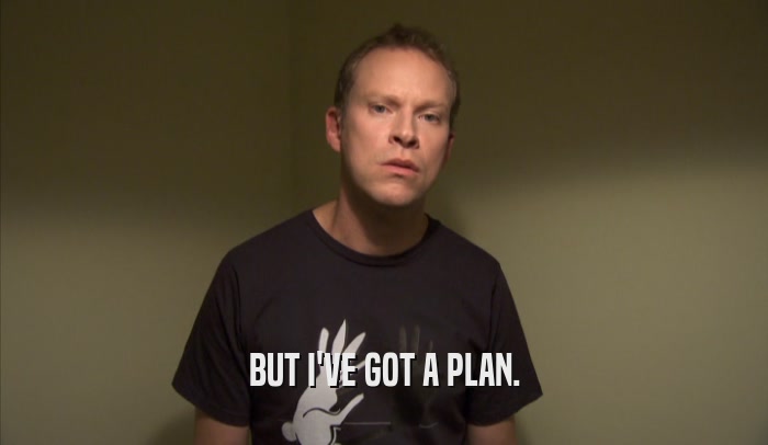 BUT I'VE GOT A PLAN.  