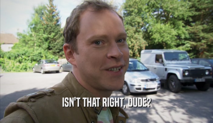 ISN'T THAT RIGHT, DUDE?  