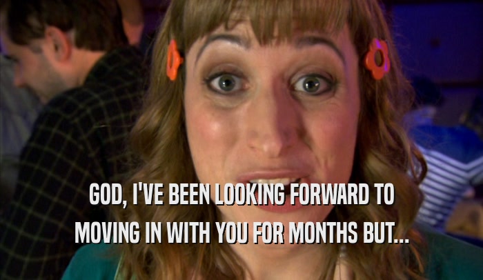 GOD, I'VE BEEN LOOKING FORWARD TO MOVING IN WITH YOU FOR MONTHS BUT... 