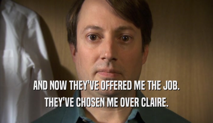 AND NOW THEY'VE OFFERED ME THE JOB. THEY'VE CHOSEN ME OVER CLAIRE. 