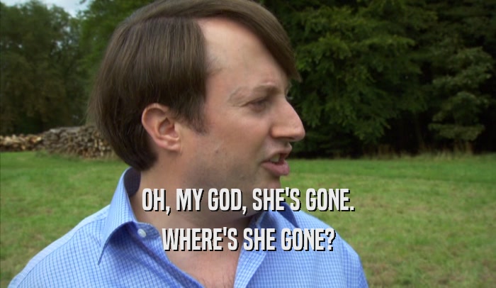 OH, MY GOD, SHE'S GONE. WHERE'S SHE GONE? 