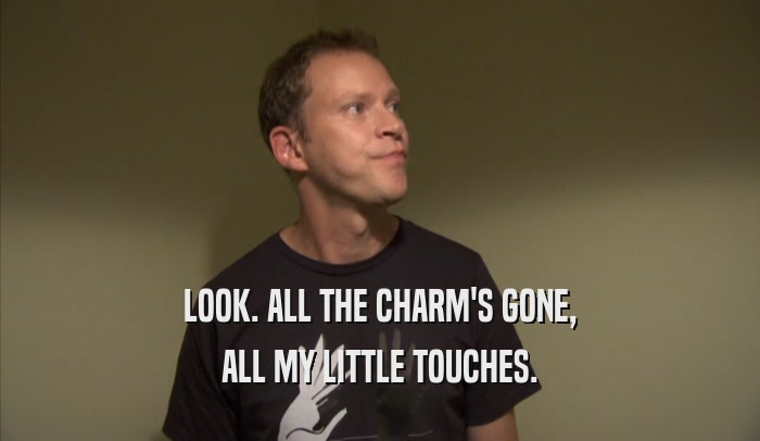 LOOK. ALL THE CHARM'S GONE, ALL MY LITTLE TOUCHES. 