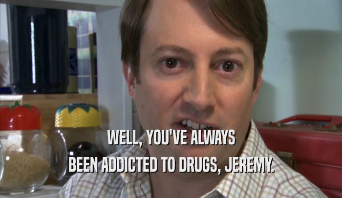 WELL, YOU'VE ALWAYS BEEN ADDICTED TO DRUGS, JEREMY. 