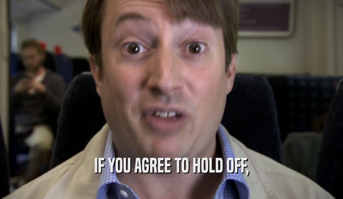 IF YOU AGREE TO HOLD OFF,  