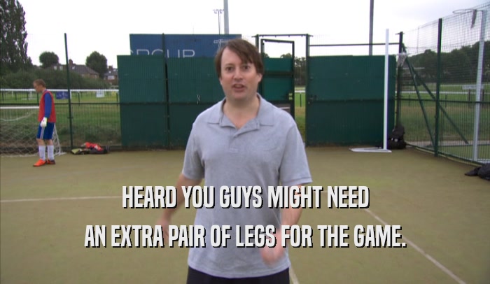 HEARD YOU GUYS MIGHT NEED AN EXTRA PAIR OF LEGS FOR THE GAME. 