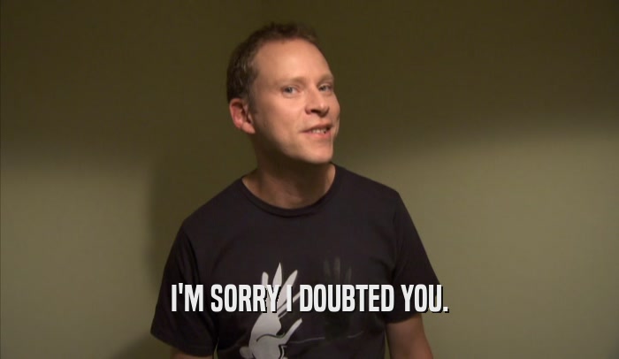 I'M SORRY I DOUBTED YOU.  