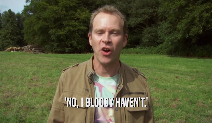 'NO, I BLOODY HAVEN'T.'  