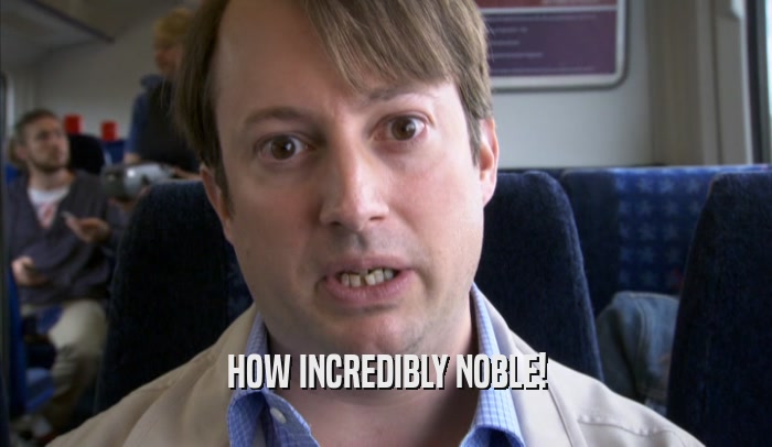 HOW INCREDIBLY NOBLE!  