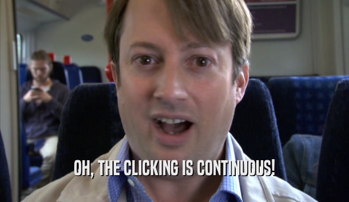 OH, THE CLICKING IS CONTINUOUS!  
