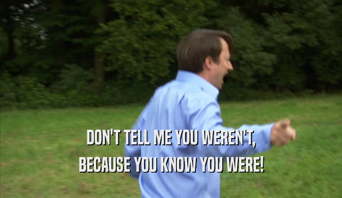 DON'T TELL ME YOU WEREN'T, BECAUSE YOU KNOW YOU WERE! 