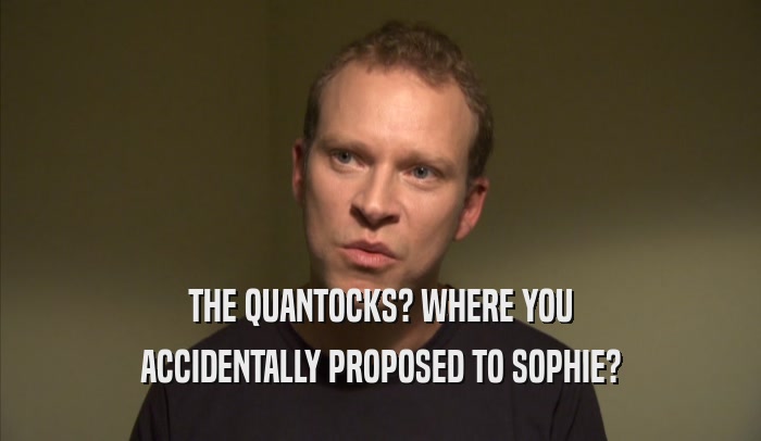THE QUANTOCKS? WHERE YOU ACCIDENTALLY PROPOSED TO SOPHIE? 
