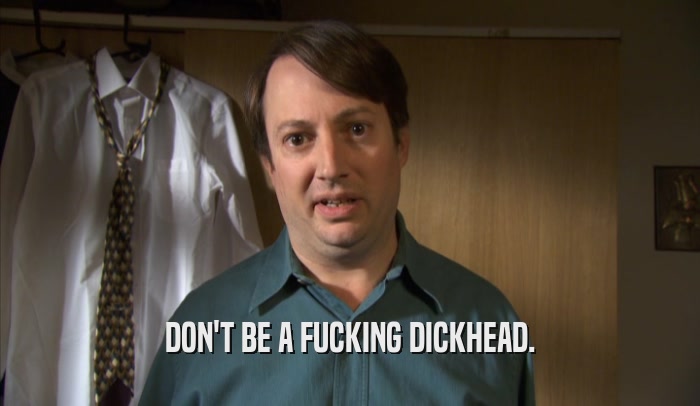 DON'T BE A FUCKING DICKHEAD.  
