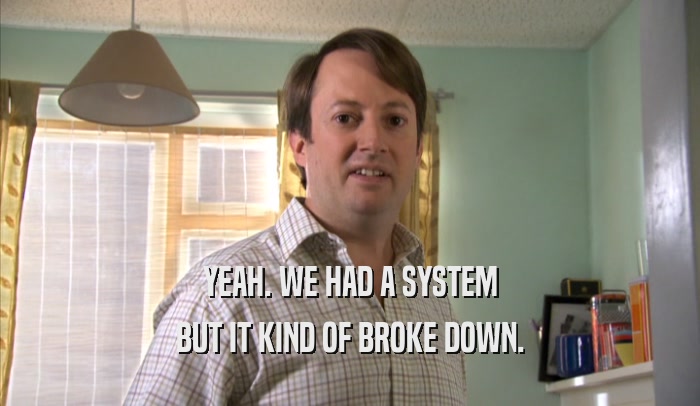YEAH. WE HAD A SYSTEM BUT IT KIND OF BROKE DOWN. 