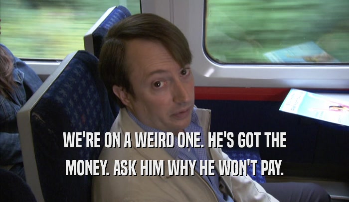 WE'RE ON A WEIRD ONE. HE'S GOT THE MONEY. ASK HIM WHY HE WON'T PAY. 