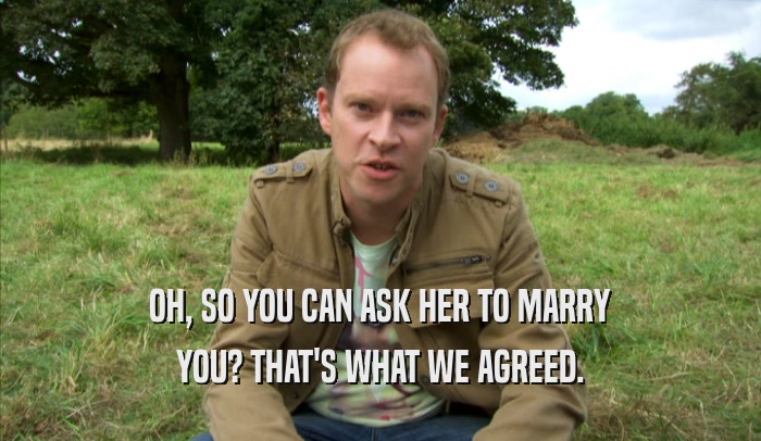 OH, SO YOU CAN ASK HER TO MARRY YOU? THAT'S WHAT WE AGREED. 