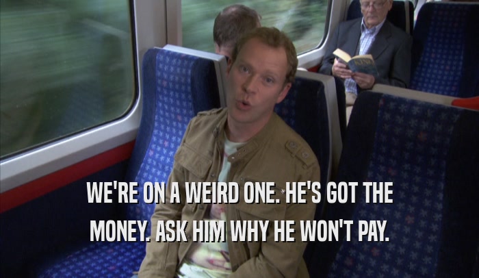 WE'RE ON A WEIRD ONE. HE'S GOT THE MONEY. ASK HIM WHY HE WON'T PAY. 