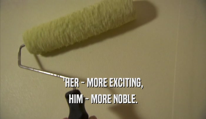 'HER - MORE EXCITING, HIM - MORE NOBLE. 