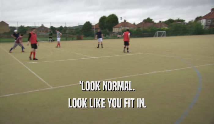 'LOOK NORMAL. LOOK LIKE YOU FIT IN. 