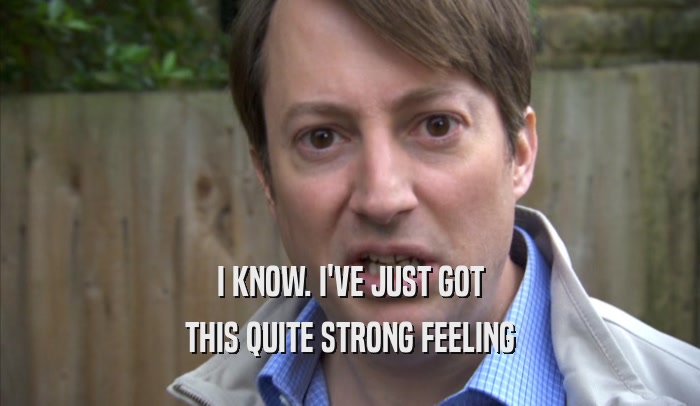 I KNOW. I'VE JUST GOT THIS QUITE STRONG FEELING 